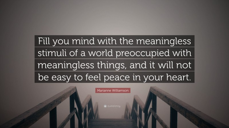 Marianne Williamson Quote: “Fill you mind with the meaningless stimuli of a world preoccupied with meaningless things, and it will not be easy to feel peace in your heart.”