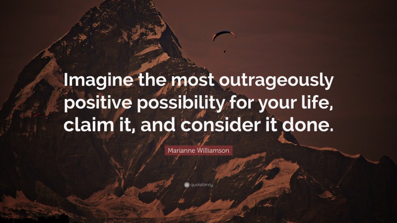 Marianne Williamson Quote: “Imagine the most outrageously positive possibility for your life, claim it, and consider it done.”