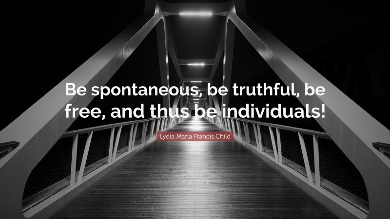 Lydia Maria Francis Child Quote: “Be spontaneous, be truthful, be free, and thus be individuals!”