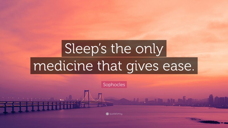 Sophocles Quote: “Sleep’s the only medicine that gives ease.”