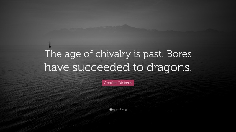 Charles Dickens Quote: “The age of chivalry is past. Bores have succeeded to dragons.”