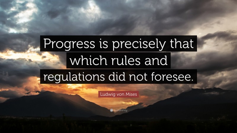 Ludwig von Mises Quote: “Progress is precisely that which rules and regulations did not foresee.”
