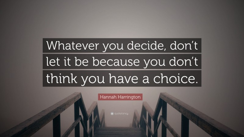 Hannah Harrington Quote: “Whatever you decide, don’t let it be because you don’t think you have a choice.”