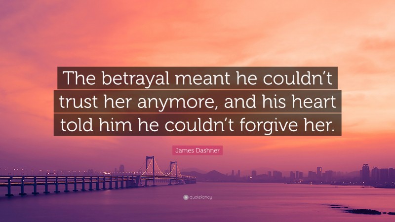 James Dashner Quote: “The betrayal meant he couldn’t trust her anymore, and his heart told him he couldn’t forgive her.”