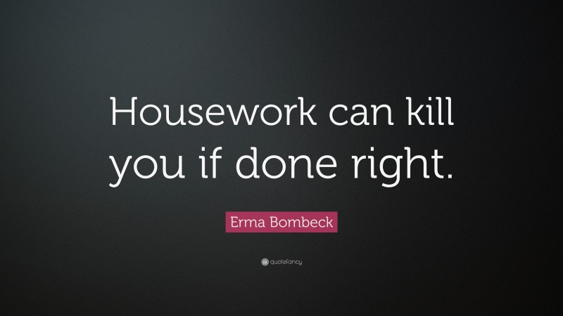 Erma Bombeck Quote: “Housework can kill you if done right.”