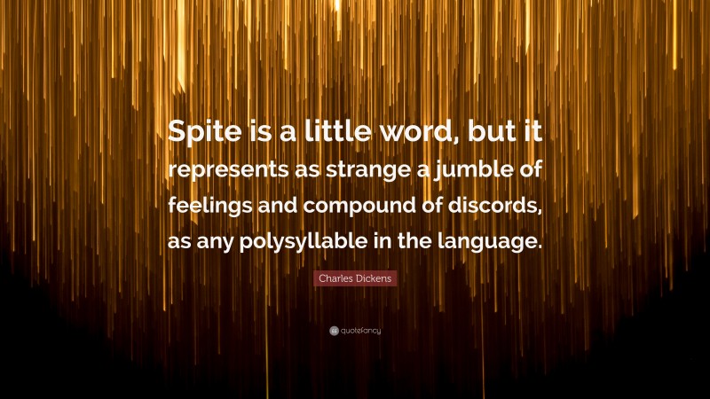 Charles Dickens Quote: “Spite is a little word, but it represents as strange a jumble of feelings and compound of discords, as any polysyllable in the language.”