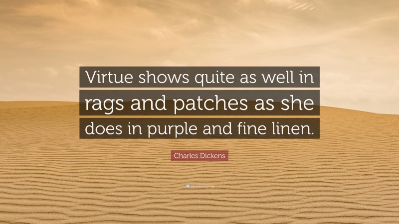 Charles Dickens Quote: “Virtue shows quite as well in rags and patches as she does in purple and fine linen.”