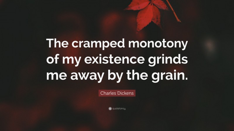 Charles Dickens Quote: “The cramped monotony of my existence grinds me away by the grain.”