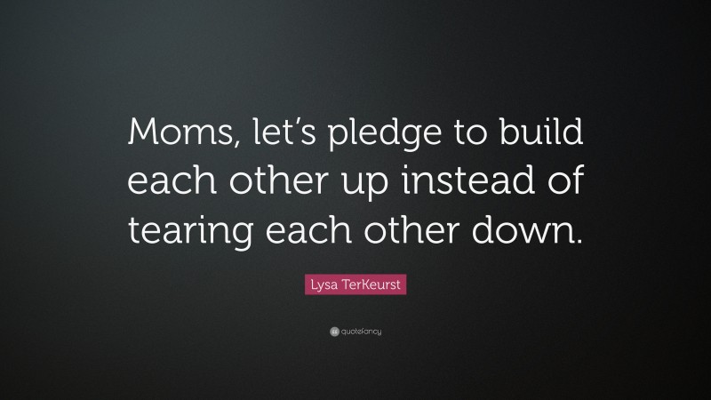 Lysa TerKeurst Quote: “Moms, let’s pledge to build each other up instead of tearing each other down.”