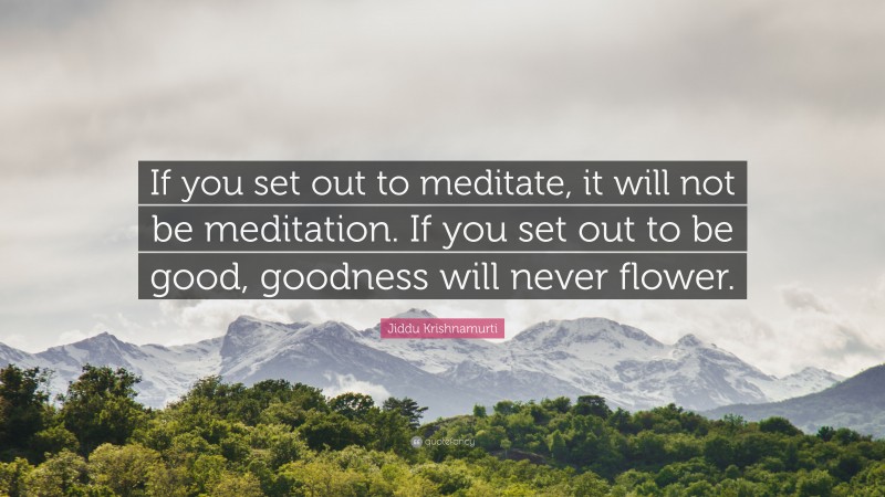 Jiddu Krishnamurti Quote: “If you set out to meditate, it will not be meditation. If you set out to be good, goodness will never flower.”