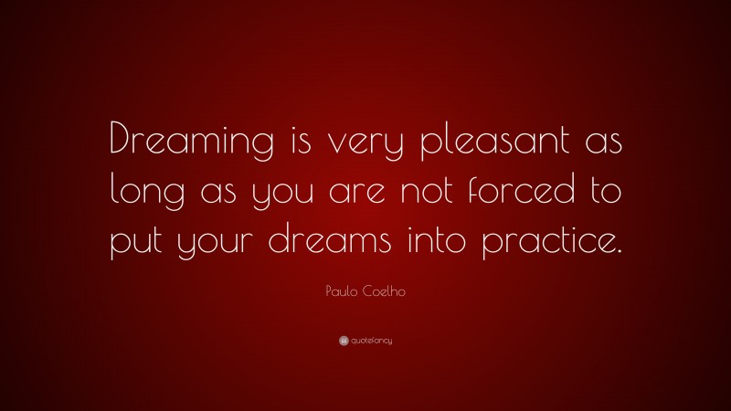 Paulo Coelho Quote: “Dreaming is very pleasant as long as you are not forced to put your dreams into practice.”