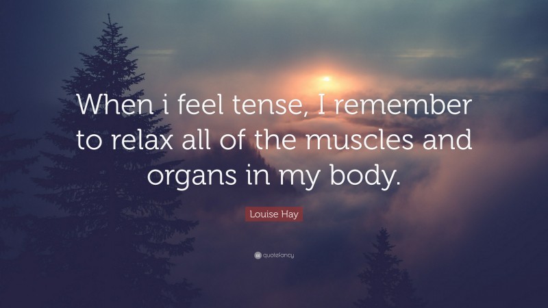 Louise Hay Quote: “When i feel tense, I remember to relax all of the muscles and organs in my body.”
