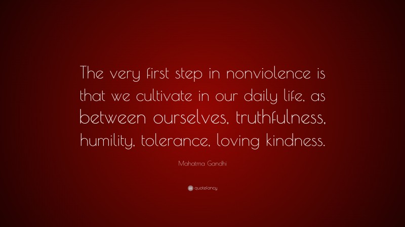 Mahatma Gandhi Quote: “The very first step in nonviolence is that we cultivate in our daily life, as between ourselves, truthfulness, humility, tolerance, loving kindness.”