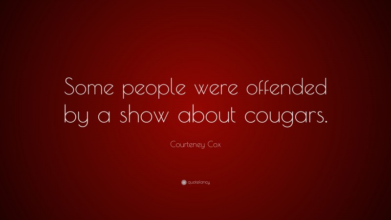 Courteney Cox Quote: “Some people were offended by a show about cougars.”