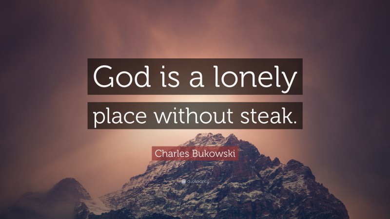 Charles Bukowski Quote: “God is a lonely place without steak.”