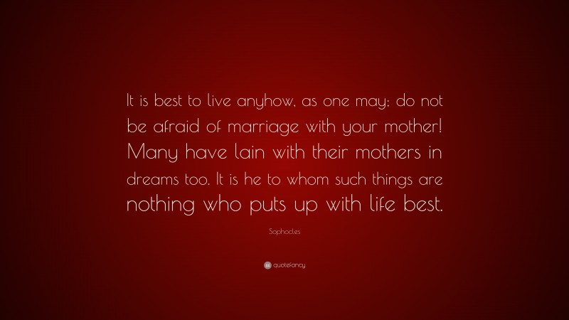 Sophocles Quote: “It is best to live anyhow, as one may; do not be afraid of marriage with your mother! Many have lain with their mothers in dreams too. It is he to whom such things are nothing who puts up with life best.”