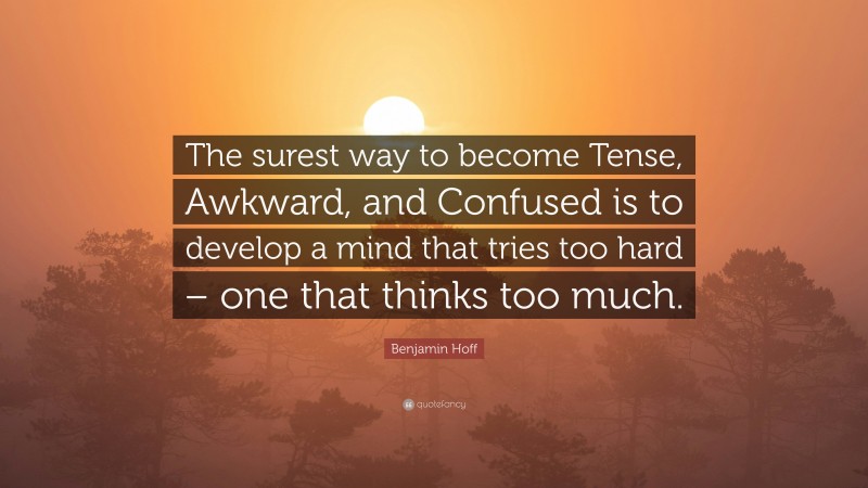 Benjamin Hoff Quote: “The surest way to become Tense, Awkward, and Confused is to develop a mind that tries too hard – one that thinks too much.”