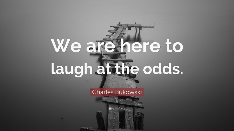 Charles Bukowski Quote: “We are here to laugh at the odds.”