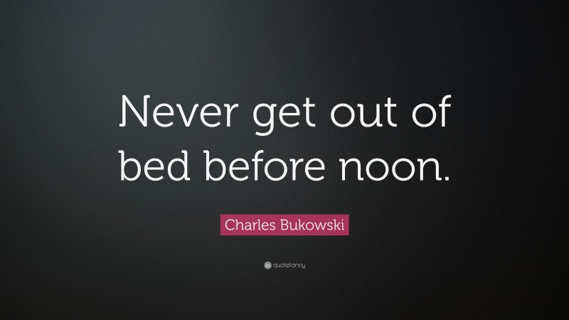 Charles Bukowski Quote: “Never get out of bed before noon.”