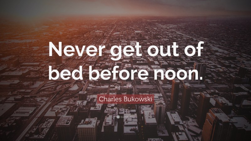 Charles Bukowski Quote: “Never get out of bed before noon.”