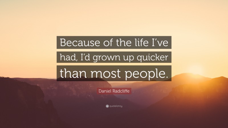 Daniel Radcliffe Quote: “Because of the life I’ve had, I’d grown up quicker than most people.”