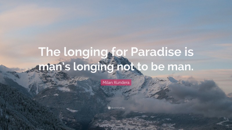 Milan Kundera Quote: “The longing for Paradise is man’s longing not to be man.”