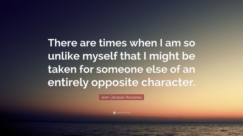 Jean-Jacques Rousseau Quote: “There are times when I am so unlike myself that I might be taken for someone else of an entirely opposite character.”