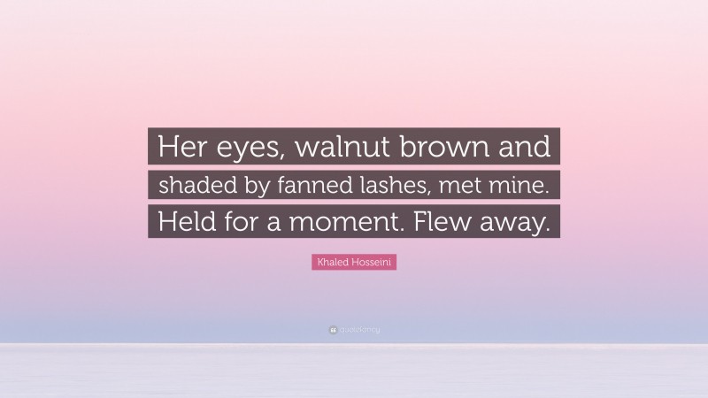 Khaled Hosseini Quote: “Her eyes, walnut brown and shaded by fanned lashes, met mine. Held for a moment. Flew away.”
