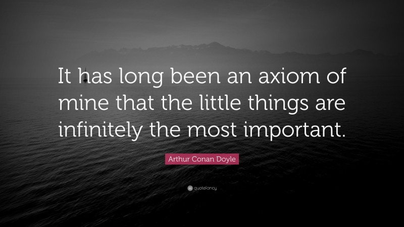 Arthur Conan Doyle Quote: “It has long been an axiom of mine that the little things are infinitely the most important.”