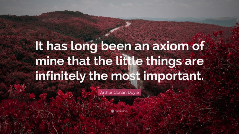 Arthur Conan Doyle Quote: “It has long been an axiom of mine that the little things are infinitely the most important.”