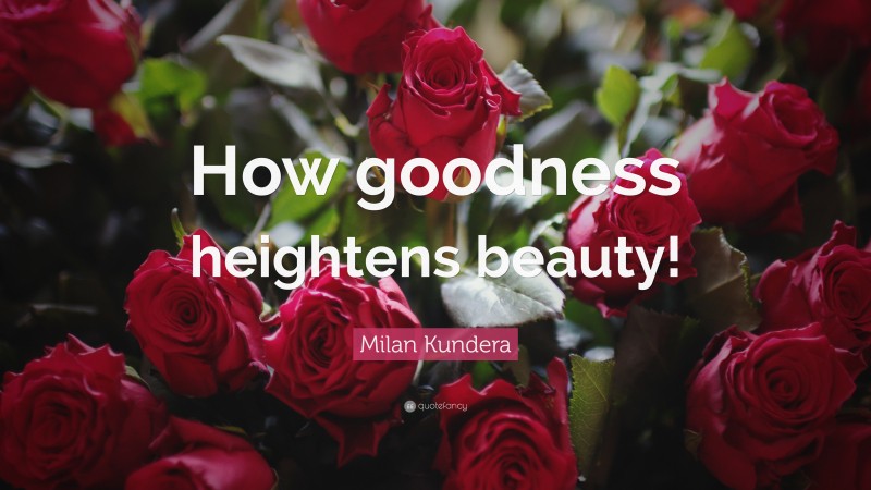 Milan Kundera Quote: “How goodness heightens beauty!”