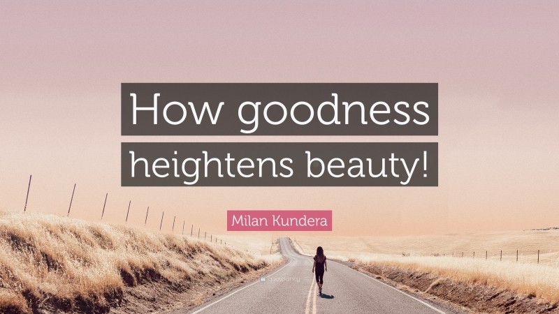 Milan Kundera Quote: “How goodness heightens beauty!”