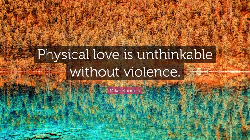 Milan Kundera Quote: “Physical love is unthinkable without violence.”