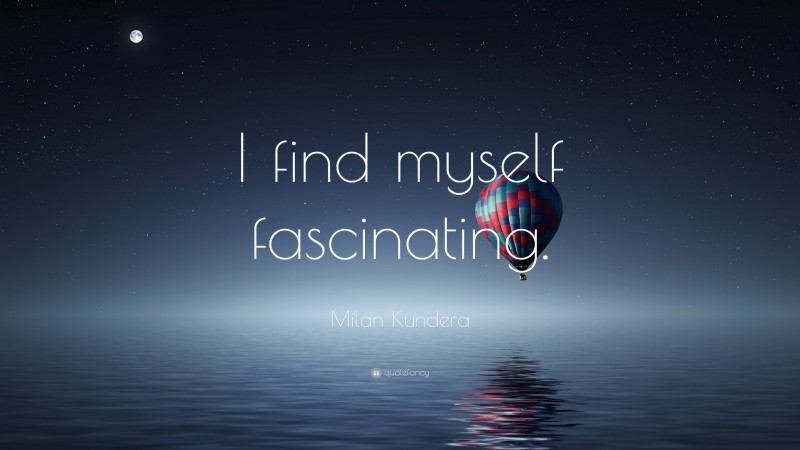 Milan Kundera Quote: “I find myself fascinating.”