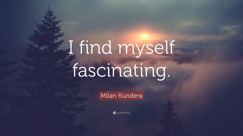 Milan Kundera Quote: “I find myself fascinating.”