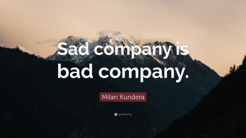 Milan Kundera Quote: “Sad company is bad company.”
