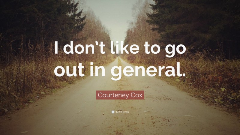 Courteney Cox Quote: “I don’t like to go out in general.”