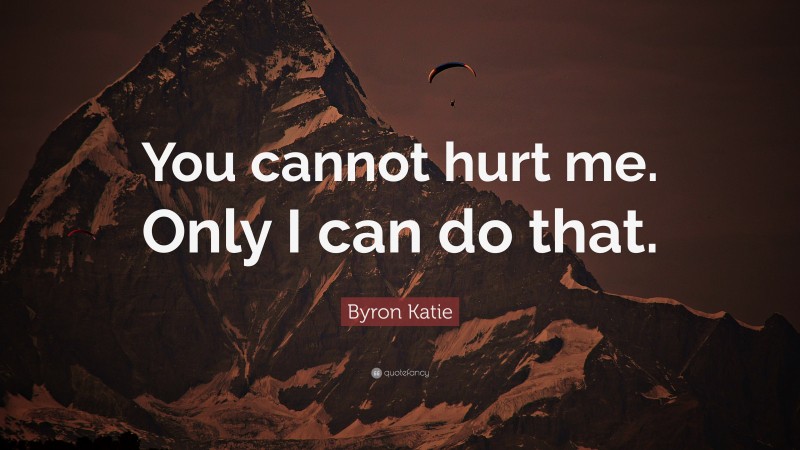 Byron Katie Quote: “You cannot hurt me. Only I can do that.”