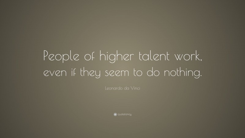 Leonardo da Vinci Quote: “People of higher talent work, even if they seem to do nothing.”