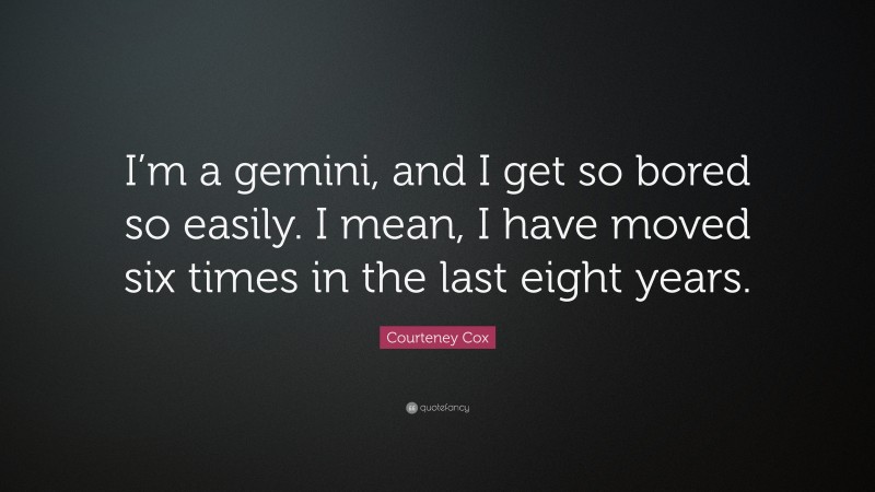Courteney Cox Quote: “I’m a gemini, and I get so bored so easily. I mean, I have moved six times in the last eight years.”