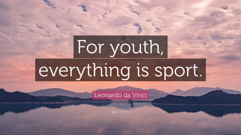 Leonardo da Vinci Quote: “For youth, everything is sport.”