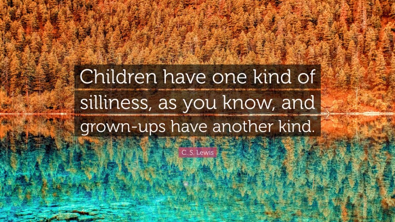 C. S. Lewis Quote: “Children have one kind of silliness, as you know, and grown-ups have another kind.”