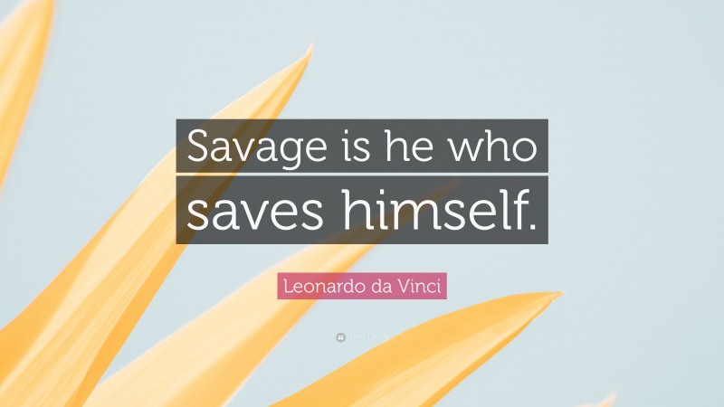 Leonardo da Vinci Quote: “Savage is he who saves himself.”