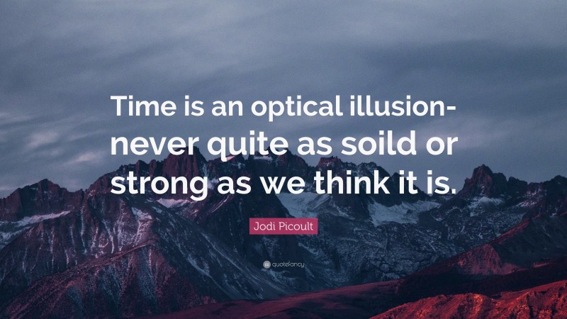 Jodi Picoult Quote: “Time is an optical illusion- never quite as soild or strong as we think it is.”