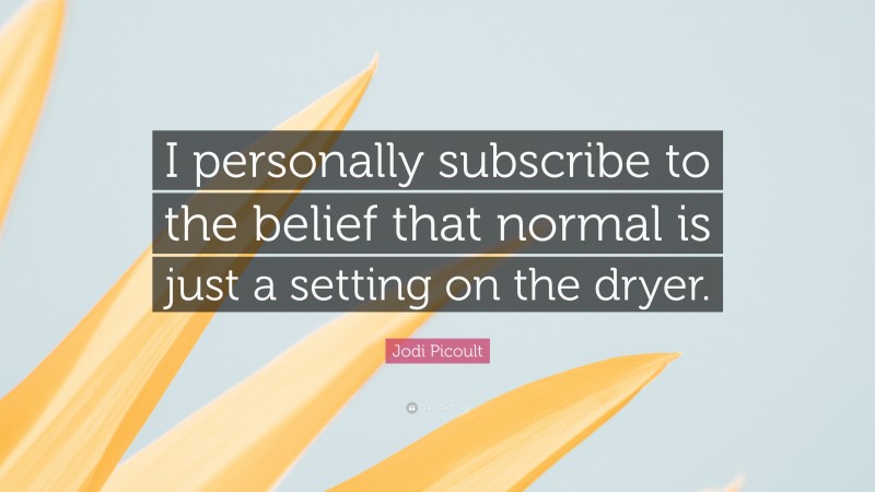 Jodi Picoult Quote: “I personally subscribe to the belief that normal is just a setting on the dryer.”