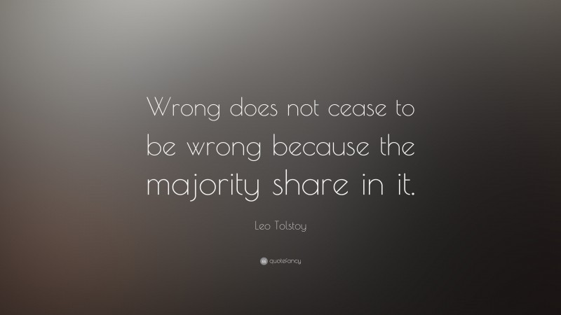 Leo Tolstoy Quote: “Wrong does not cease to be wrong because the majority share in it.”