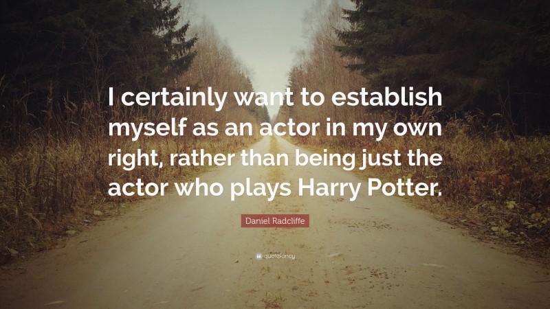 Daniel Radcliffe Quote: “I certainly want to establish myself as an actor in my own right, rather than being just the actor who plays Harry Potter.”