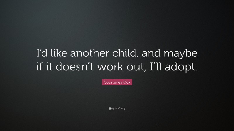 Courteney Cox Quote: “I’d like another child, and maybe if it doesn’t work out, I’ll adopt.”