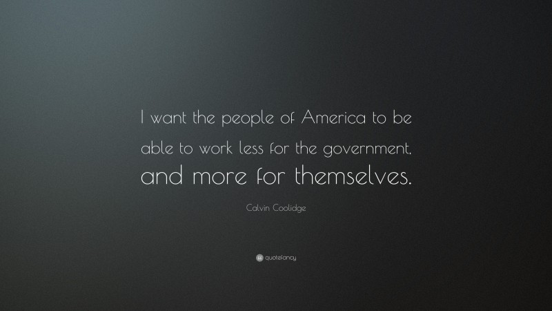 Calvin Coolidge Quote: “I want the people of America to be able to work less for the government, and more for themselves.”
