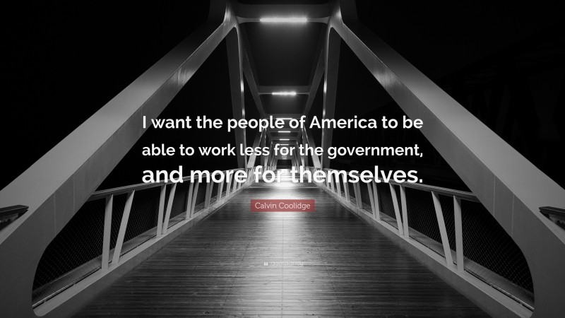 Calvin Coolidge Quote: “I want the people of America to be able to work less for the government, and more for themselves.”